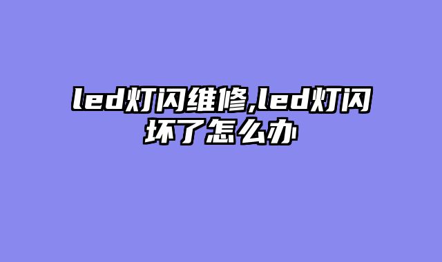 led灯闪维修,led灯闪坏了怎么办