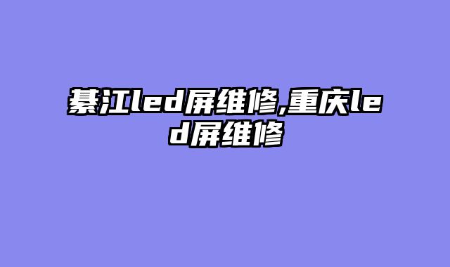 綦江led屏维修,重庆led屏维修
