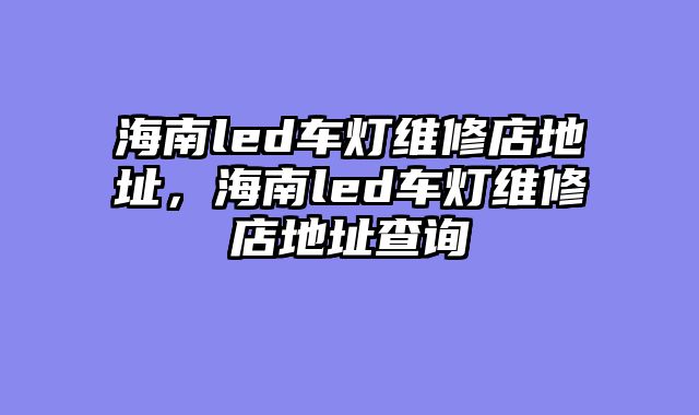 海南led车灯维修店地址，海南led车灯维修店地址查询