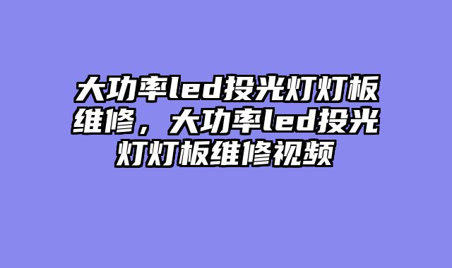 大功率led投光灯灯板维修，大功率led投光灯灯板维修视频