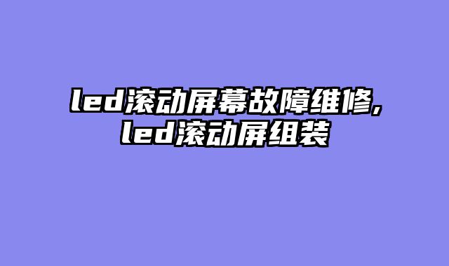 led滚动屏幕故障维修,led滚动屏组装