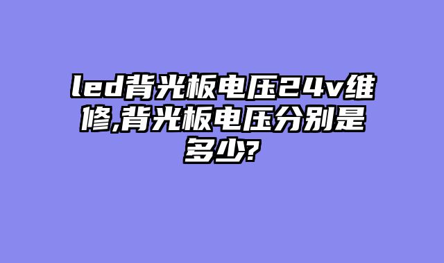 led背光板电压24v维修,背光板电压分别是多少?