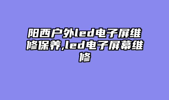 阳西户外led电子屏维修保养,led电子屏幕维修