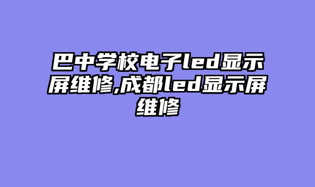 巴中学校电子led显示屏维修,成都led显示屏维修