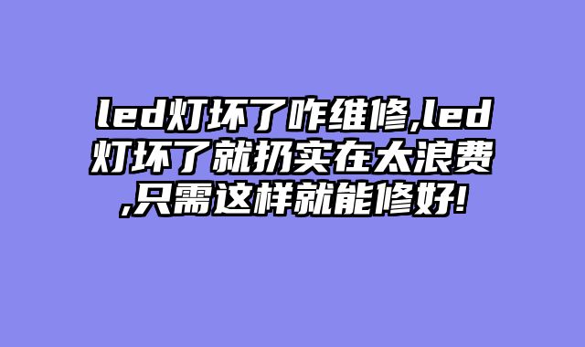 led灯坏了咋维修,led灯坏了就扔实在太浪费,只需这样就能修好!