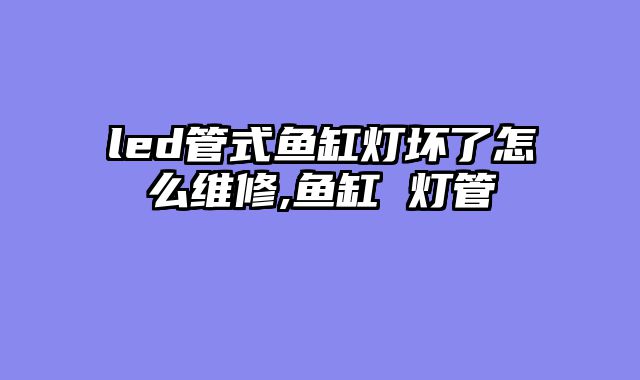 led管式鱼缸灯坏了怎么维修,鱼缸 灯管