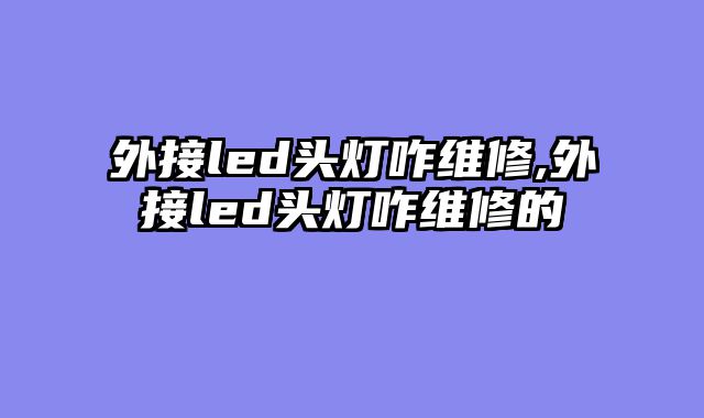 外接led头灯咋维修,外接led头灯咋维修的