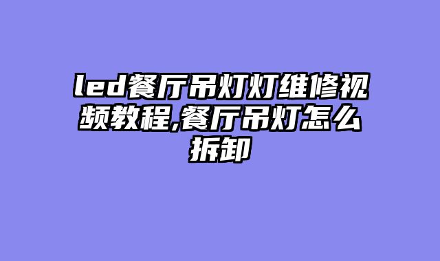 led餐厅吊灯灯维修视频教程,餐厅吊灯怎么拆卸