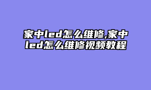 家中led怎么维修,家中led怎么维修视频教程