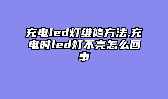 充电led灯维修方法,充电时led灯不亮怎么回事