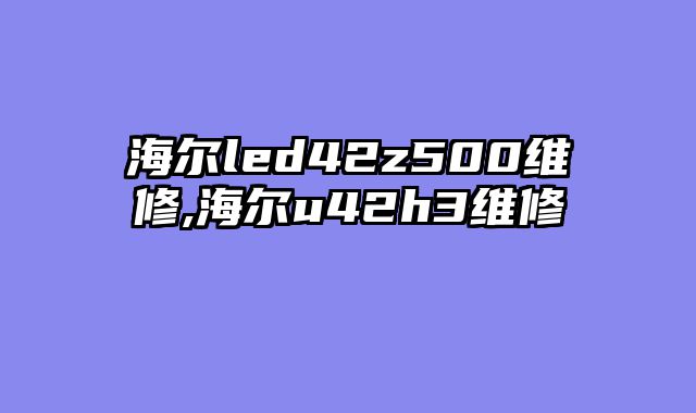 海尔led42z500维修,海尔u42h3维修