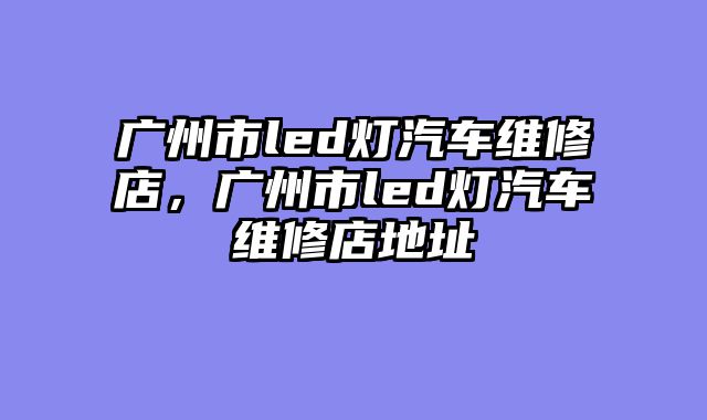 广州市led灯汽车维修店，广州市led灯汽车维修店地址