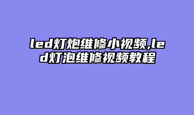 led灯炮维修小视频,led灯泡维修视频教程