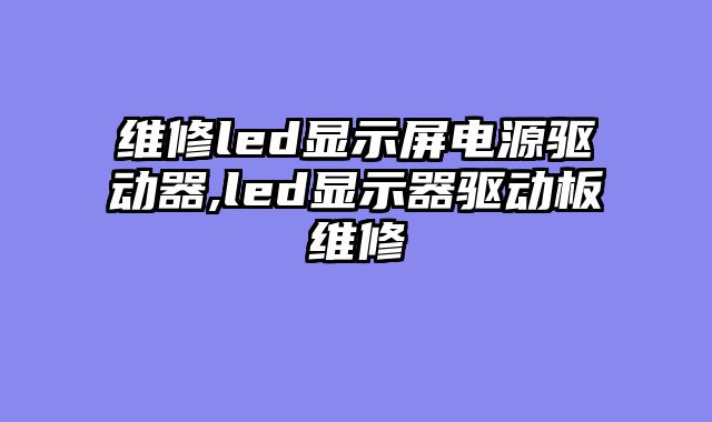 维修led显示屏电源驱动器,led显示器驱动板维修