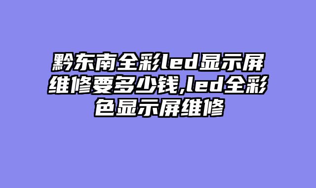黔东南全彩led显示屏维修要多少钱,led全彩色显示屏维修