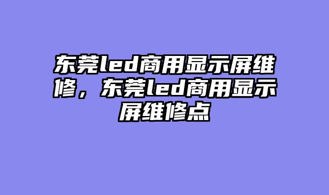 东莞led商用显示屏维修，东莞led商?......										
				<div class=