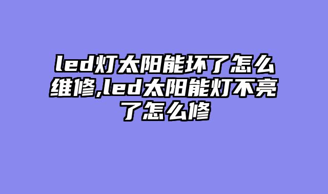 led灯太阳能坏了怎么维修,led太阳能灯不亮了怎么修