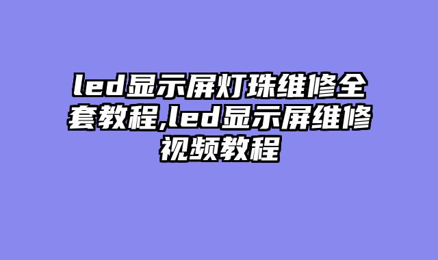 led显示屏灯珠维修全套教程,led显示屏维修视频教程