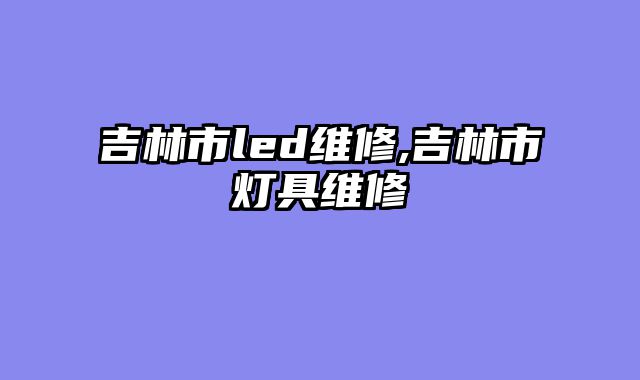吉林市led维修,吉林市灯具维修