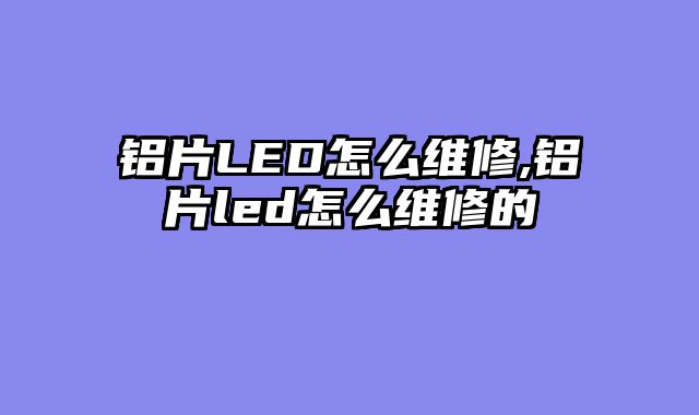 铝片LED怎么维修,铝片led怎么维修的