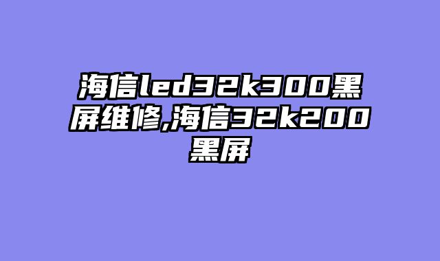 海信led32k300黑屏维修,海信32k200黑屏