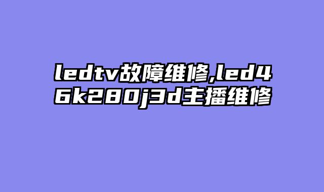 ledtv故障维修,led46k280j3d主播维修