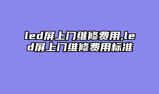 led屏上门维修费用,led屏上门维修费用标准