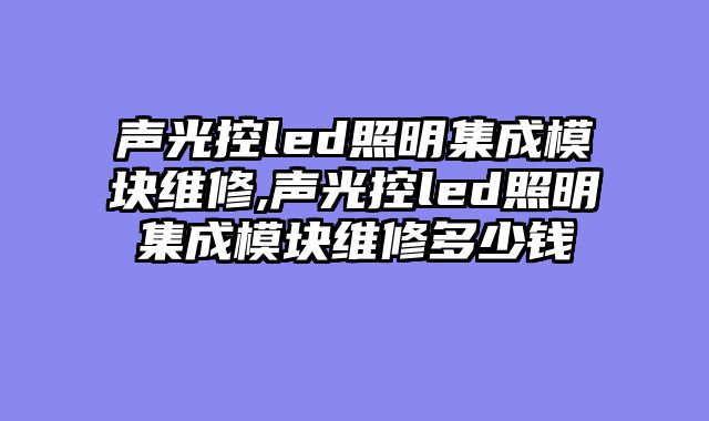 声光控led照明集成模块维修,声光控led照明集成模块维修多少钱
