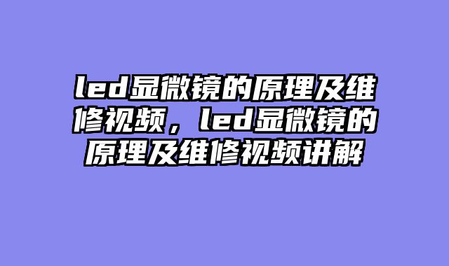 led显微镜的原理及维修视频，led显微镜的原理及维修视频讲解