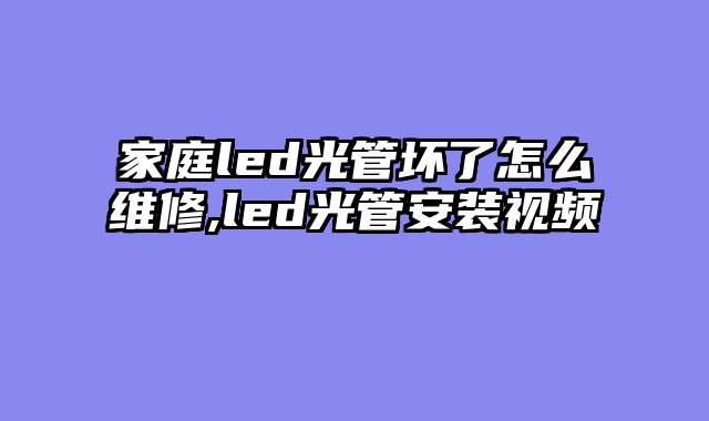家庭led光管坏了怎么维修,led光管安装视频