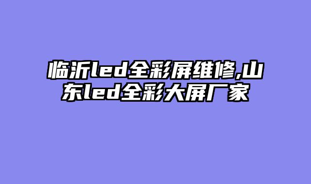 临沂led全彩屏维修,山东led全彩大屏厂家