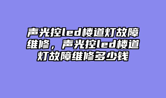 声光控led楼道灯故障维修，声光控led楼道灯故障......										
				<div class=