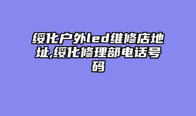 绥化户外led维修店地址,绥化修理部电话号码