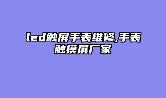 led触屏手表维修,手表触摸屏厂家