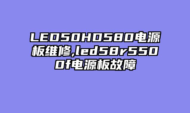 LED50HD580电源板维修,led58r5500f电源板故障