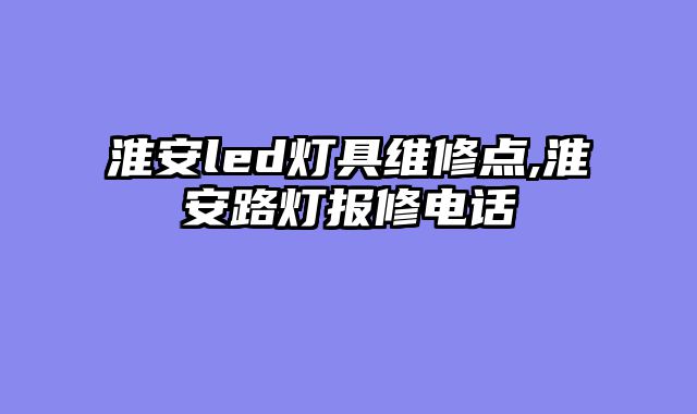 淮安led灯具维修点,淮安路灯报修电话