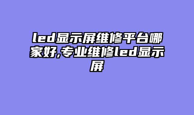 led显示屏维修平台哪家好,专业维修led显示屏