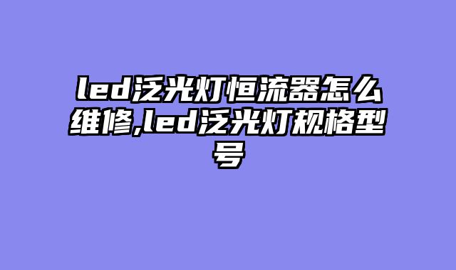 led泛光灯恒流器怎么维修,led泛光灯规格型号