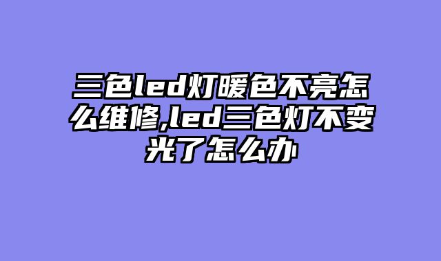 三色led灯暖色不亮怎么维修,led三色灯不变光了怎么办