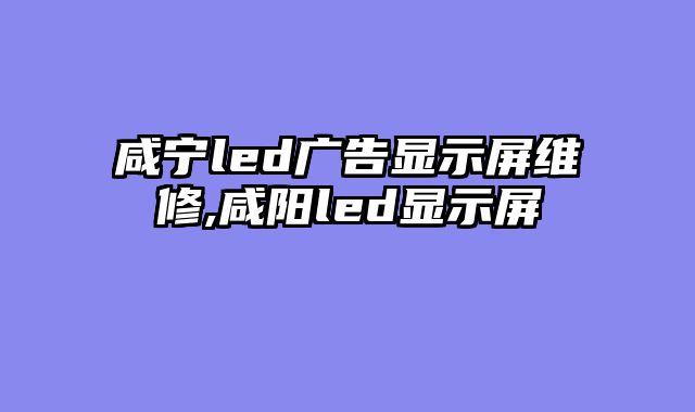 咸宁led广告显示屏维修,咸阳led显示屏