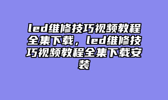 led维修技巧视频教程全集下载，led维修技巧视频教程全集下载安装