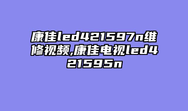 康佳led421597n维修视频,康佳电视led421595n