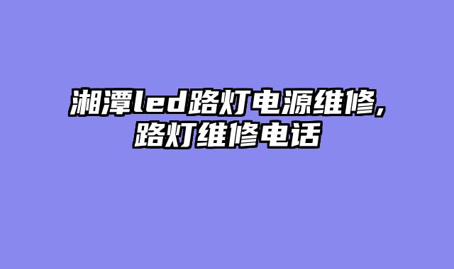湘潭led路灯电源维修,路灯维修电话