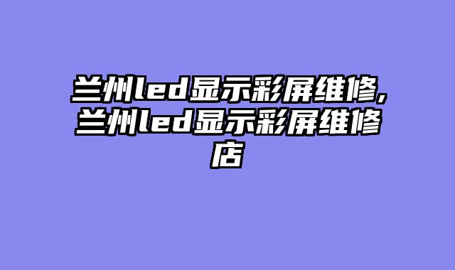 兰州led显示彩屏维修,兰州led显示彩屏维修店