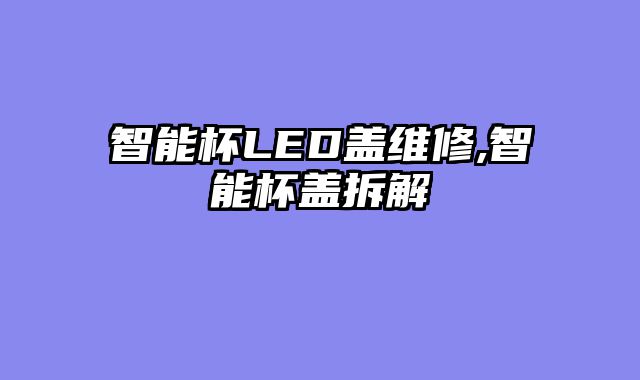 智能杯LED盖维修,智能杯盖拆解