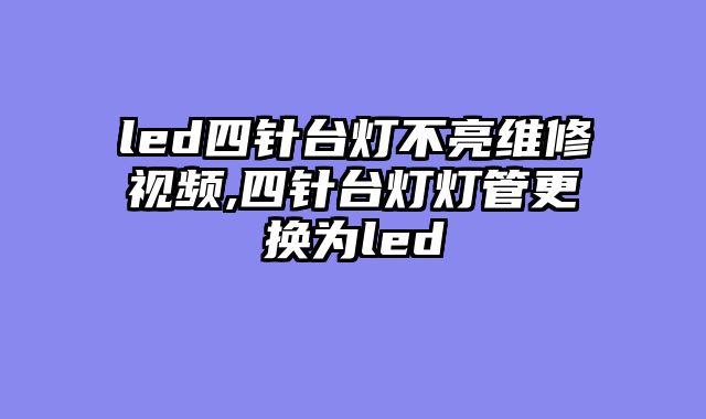 led四针台灯不亮维修视频,四针台灯灯管更换为led