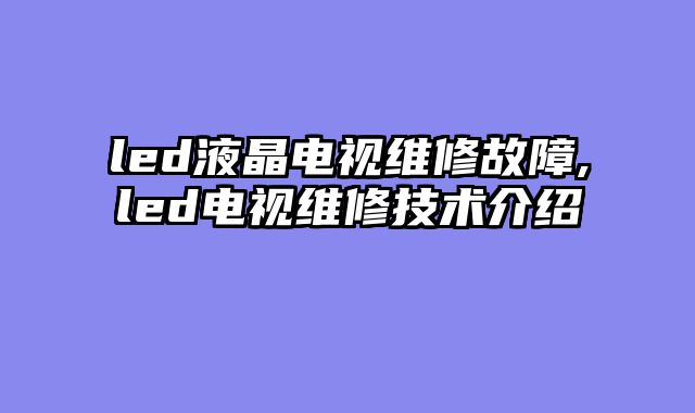 led液晶电视维修故障,led电视维修技术介绍