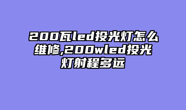 200瓦led投光灯怎么维修,200wled投光灯射程多远