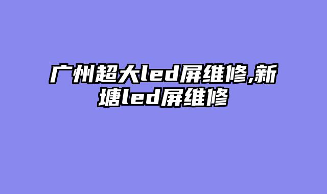 广州超大led屏维修,新塘led屏维修