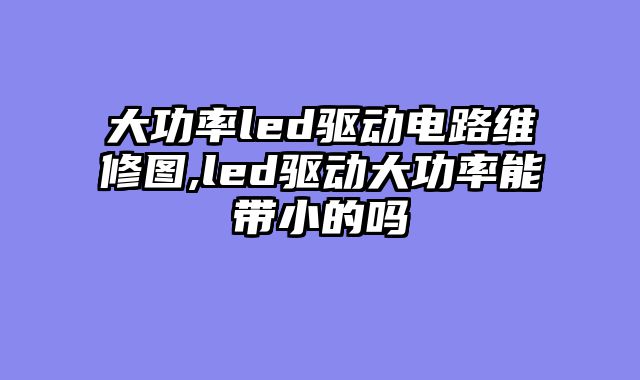 大功率led驱动电路维修图,led驱动大功率能带小的吗